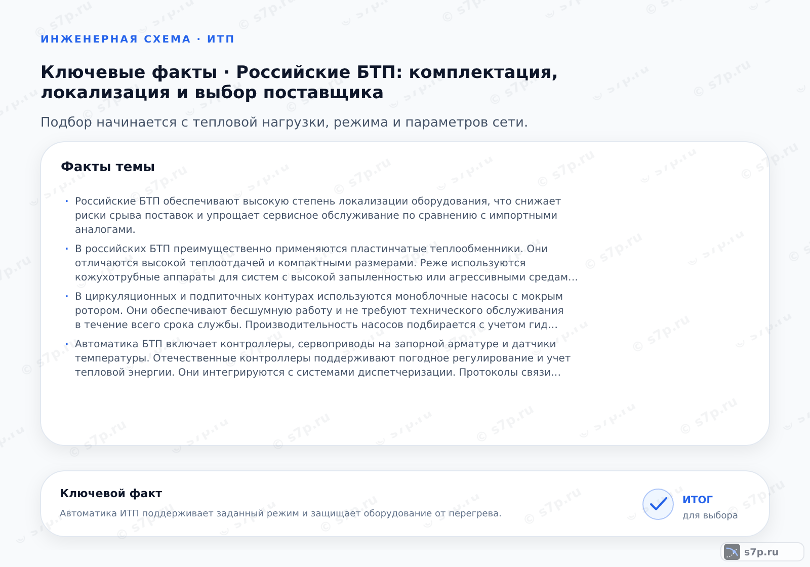 Карточки ключевых значений темы «Российские БТП: комплектация, локализация и выбор поставщика»: Российские БТП обеспечивают высокую степень локализации оборудования, что снижает риски срыва поставок и упрощает сервисное обслуживание по сравнению с импортными аналогами.; В российских БТП преимущественно применяются пластинчатые теплообменники. Они отличаются высокой теплоотдачей и компактными размерами. Реже используются кожухотрубные аппараты для систем с высокой запыленностью или агрессивными средами. Пластинчатые модели позволяют легко менять площадь поверхности путем добавления или удаления пластин, что упрощает модернизацию пункта.
