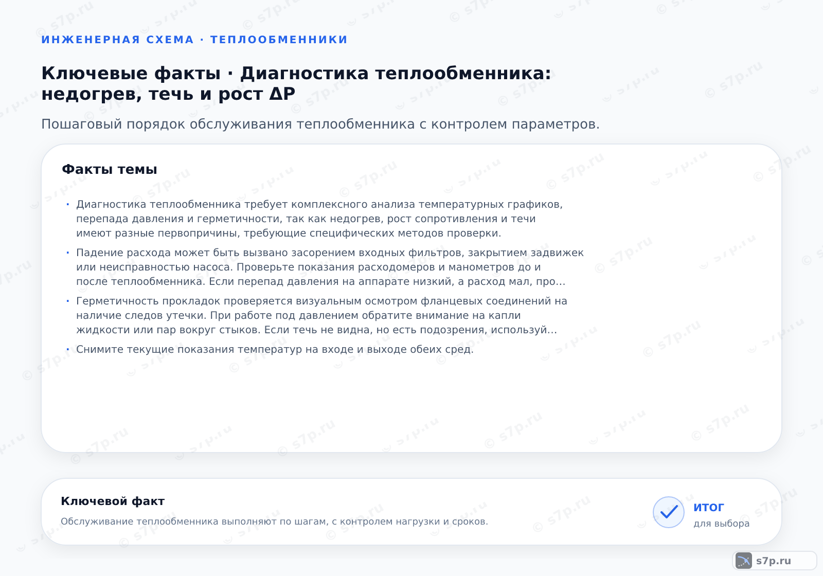 Карточки ключевых значений темы «Диагностика теплообменника: недогрев, течь и рост ΔP»: Диагностика теплообменника требует комплексного анализа температурных графиков, перепада давления и герметичности, так как недогрев, рост сопротивления и течи имеют разные первопричины, требующие специфических методов проверки.; Падение расхода может быть вызвано засорением входных фильтров, закрытием задвижек или неисправностью насоса. Проверьте показания расходомеров и манометров до и после теплообменника. Если перепад давления на аппарате низкий, а расход мал, проблема вне теплообменника. Если перепад давления высокий, возможно, засорены трубы. Проверьте работу регуляторов расхода и их приводов. Убедитесь, что в системе нет воздушных пробок, блокирующих поток. Корректировка работы насоса или очистка фильтров должна восстановить проектный расход.