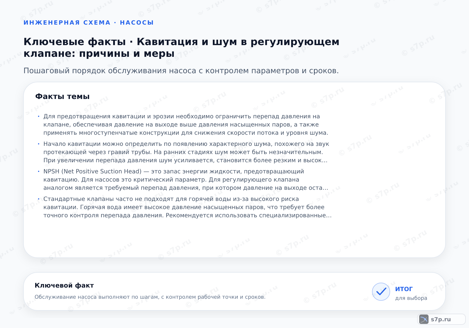 Карточки ключевых значений темы «Кавитация и шум в регулирующем клапане: причины и меры»: Для предотвращения кавитации и эрозии необходимо ограничить перепад давления на клапане, обеспечивая давление на выходе выше давления насыщенных паров, а также применять многоступенчатые конструкции для снижения скорости потока и уровня шума.; Начало кавитации можно определить по появлению характерного шума, похожего на звук протекающей через гравий трубы. На ранних стадиях шум может быть незначительным. При увеличении перепада давления шум усиливается, становится более резким и высоким по частоте. Также можно заметить вибрацию трубопровода в районе клапана. Для точного определения необходимо измерить давление до и после клапана и сравнить его с давлением насыщенных паров жидкости при рабочей температуре. Если разница давлений превышает допустимый предел, кавитация неизбежна.