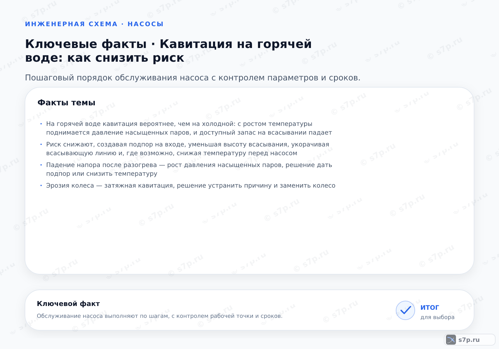 Карточки ключевых значений темы «Кавитация на горячей воде: как снизить риск»: На горячей воде кавитация вероятнее, чем на холодной: с ростом температуры поднимается давление насыщенных паров, и доступный запас на всасывании падает; Риск снижают, создавая подпор на входе, уменьшая высоту всасывания, укорачивая всасывающую линию и, где возможно, снижая температуру перед насосом