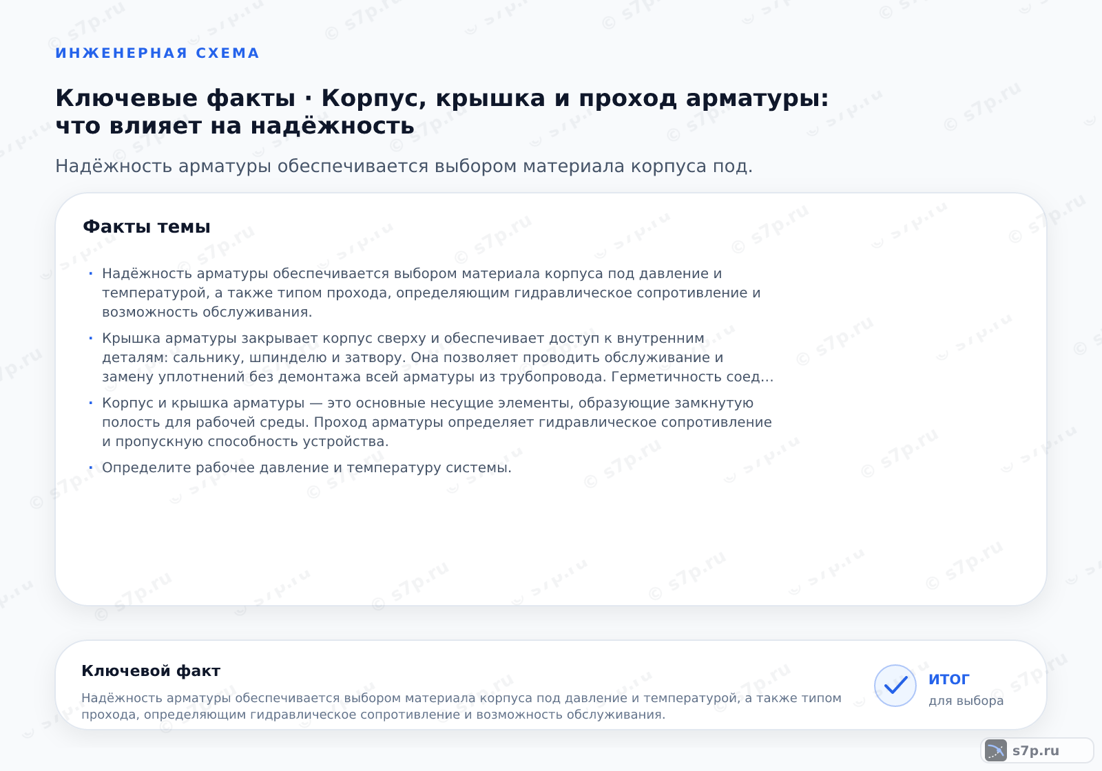 Карточки ключевых значений темы «Корпус, крышка и проход арматуры: что влияет на надёжность»: Надёжность арматуры обеспечивается выбором материала корпуса под давление и температурой, а также типом прохода, определяющим гидравлическое сопротивление и возможность обслуживания.; Крышка арматуры закрывает корпус сверху и обеспечивает доступ к внутренним деталям: сальнику, шпинделю и затвору. Она позволяет проводить обслуживание и замену уплотнений без демонтажа всей арматуры из трубопровода. Герметичность соединения крышки с корпусом достигается с помощью прокладки и болтов. Ослабление болтов крышки может привести к утечке теплоносителя. При монтаже важно соблюдать момент затяжки, указанный в паспорте. Неправильная установка крышки нарушает герметичность и снижает надёжность узла.