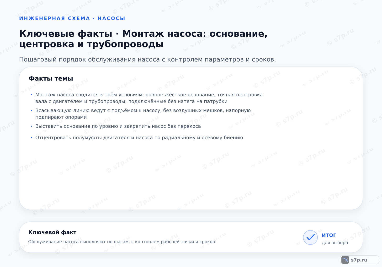 Карточки ключевых значений темы «Монтаж насоса: основание, центровка и трубопроводы»: Монтаж насоса сводится к трём условиям: ровное жёсткое основание, точная центровка вала с двигателем и трубопроводы, подключённые без натяга на патрубки; Всасывающую линию ведут с подъёмом к насосу, без воздушных мешков, напорную подпирают опорами