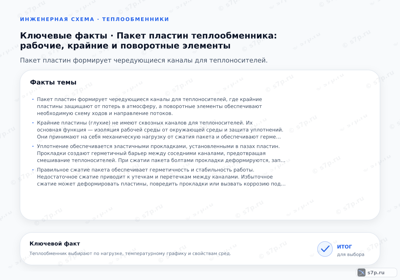 Карточки ключевых значений темы «Пакет пластин теплообменника: рабочие, крайние и поворотные элементы»: Пакет пластин формирует чередующиеся каналы для теплоносителей, где крайние пластины защищают от потерь в атмосферу, а поворотные элементы обеспечивают необходимую схему ходов и направление потоков.; Крайние пластины (глухие) не имеют сквозных каналов для теплоносителей. Их основная функция — изоляция рабочей среды от окружающей среды и защита уплотнений. Они принимают на себя механическую нагрузку от сжатия пакета и обеспечивают герметичность корпуса теплообменника, предотвращая утечки наружу.