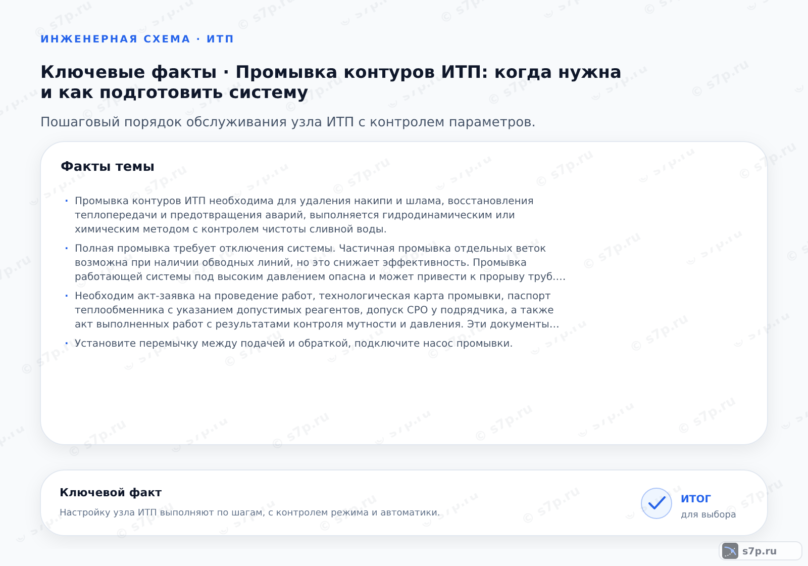 Карточки ключевых значений темы «Промывка контуров ИТП: когда нужна и как подготовить систему»: Промывка контуров ИТП необходима для удаления накипи и шлама, восстановления теплопередачи и предотвращения аварий, выполняется гидродинамическим или химическим методом с контролем чистоты сливной воды.; Полная промывка требует отключения системы. Частичная промывка отдельных веток возможна при наличии обводных линий, но это снижает эффективность. Промывка работающей системы под высоким давлением опасна и может привести к прорыву труб. Всегда отключайте оборудование и сбрасывайте давление перед работами.