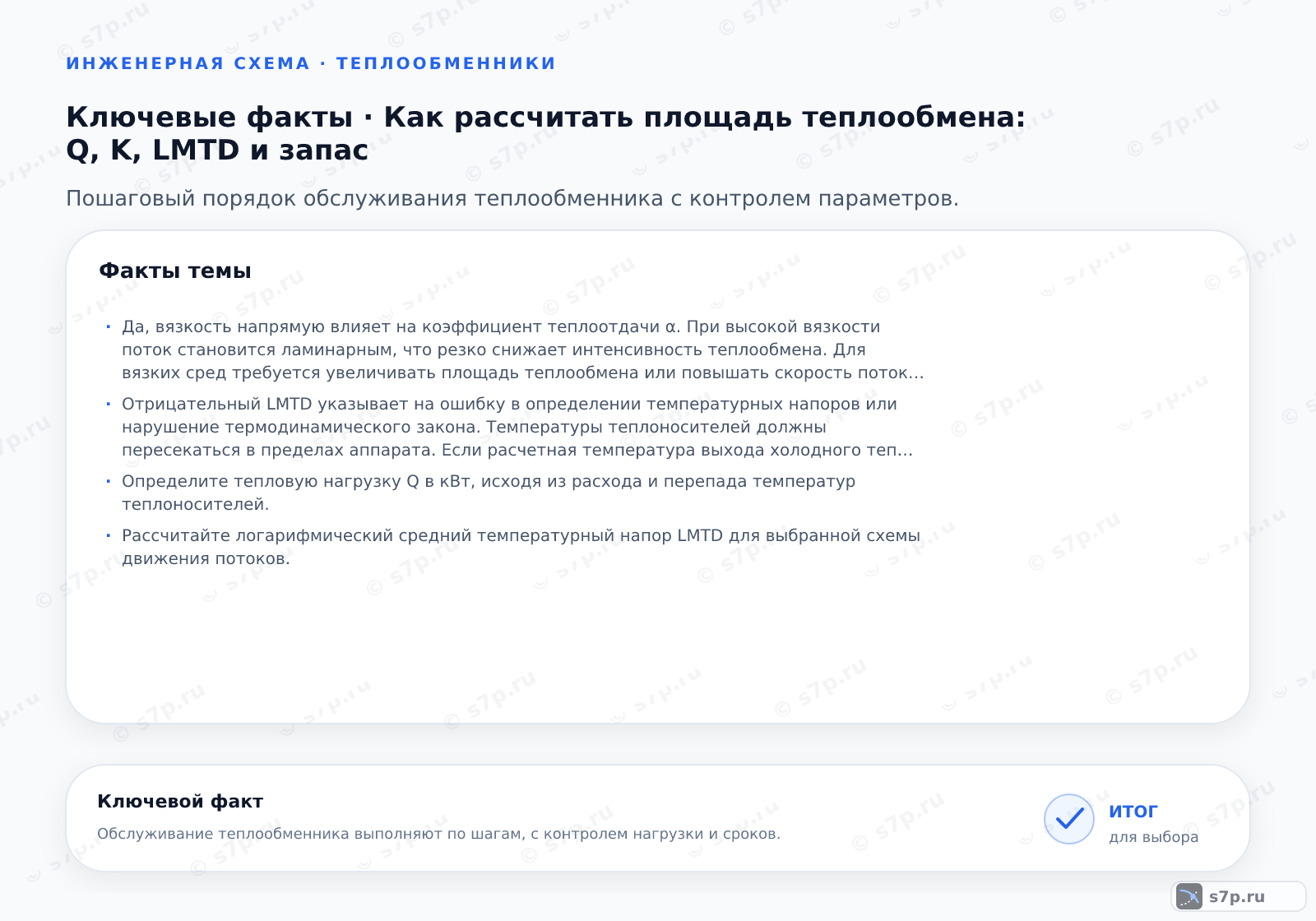 Карточки ключевых значений темы «Как рассчитать площадь теплообмена: Q, K, LMTD и запас»: Да, вязкость напрямую влияет на коэффициент теплоотдачи α. При высокой вязкости поток становится ламинарным, что резко снижает интенсивность теплообмена. Для вязких сред требуется увеличивать площадь теплообмена или повышать скорость потока. Расчет производится по критериям Нуссельта и Прандтля, где вязкость входит в число Прандтля. Игнорирование вязкости приводит к завышению K и недоработке аппарата.; Отрицательный LMTD указывает на ошибку в определении температурных напоров или нарушение термодинамического закона. Температуры теплоносителей должны пересекаться в пределах аппарата. Если расчетная температура выхода холодного теплоносителя выше температуры входа горячего, схема невозможна. Необходимо проверить входные данные или изменить схему соединения (например, с прямотока на противоток).