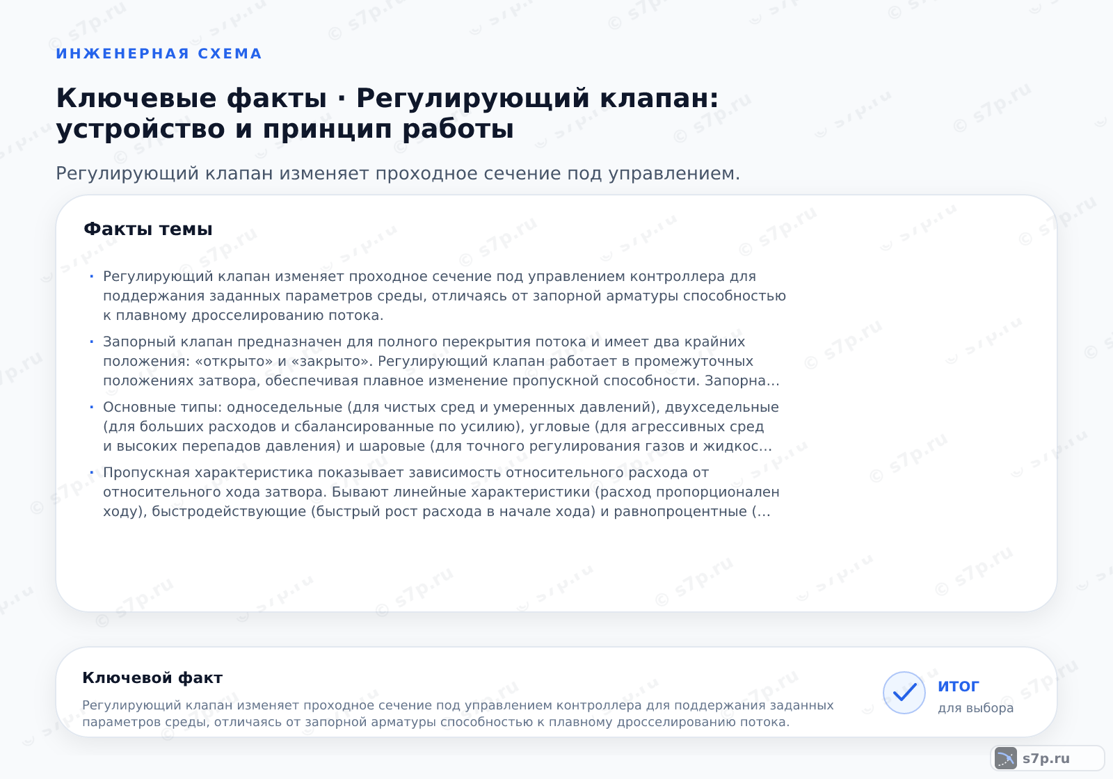 Карточки ключевых значений темы «Регулирующий клапан: устройство и принцип работы»: Регулирующий клапан изменяет проходное сечение под управлением контроллера для поддержания заданных параметров среды, отличаясь от запорной арматуры способностью к плавному дросселированию потока.; Запорный клапан предназначен для полного перекрытия потока и имеет два крайних положения: «открыто» и «закрыто». Регулирующий клапан работает в промежуточных положениях затвора, обеспечивая плавное изменение пропускной способности. Запорная арматура не рассчитана на длительную работу в частично открытом состоянии из-за риска эрозии седла и вибрации. Регулирующий клапан оснащен исполнительным механизмом, который точно позиционирует затвор в зависимости от сигнала регулятора, что позволяет поддерживать постоянство температуры или давления в системе.