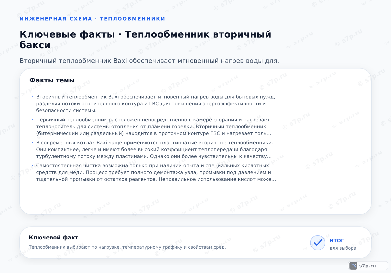 Карточки ключевых значений темы «Теплообменник вторичный бакси»: Вторичный теплообменник Baxi обеспечивает мгновенный нагрев воды для бытовых нужд, разделяя потоки отопительного контура и ГВС для повышения энергоэффективности и безопасности системы.; Первичный теплообменник расположен непосредственно в камере сгорания и нагревает теплоноситель для системы отопления от пламени горелки. Вторичный теплообменник (битермический или раздельный) находится в проточном контуре ГВС и нагревает только воду для крана за счет тепла от отопительного контура. Вторичный теплообменник имеет меньшую площадь поверхности, так как работает с меньшими перепадами температур, и изготавливается из меди для лучшей теплоотдачи. Первичный теплообменник работает при более высоких температурах и требует более толстых стенок.
